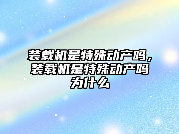 裝載機是特殊動產嗎，裝載機是特殊動產嗎為什么