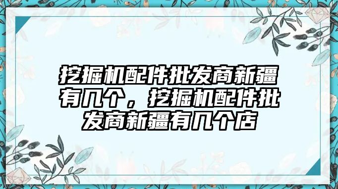 挖掘機(jī)配件批發(fā)商新疆有幾個(gè)，挖掘機(jī)配件批發(fā)商新疆有幾個(gè)店