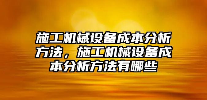 施工機(jī)械設(shè)備成本分析方法，施工機(jī)械設(shè)備成本分析方法有哪些