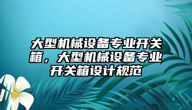 大型機(jī)械設(shè)備專業(yè)開關(guān)箱，大型機(jī)械設(shè)備專業(yè)開關(guān)箱設(shè)計(jì)規(guī)范