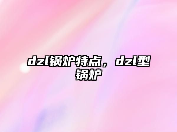 dzl鍋爐特點(diǎn)，dzl型鍋爐