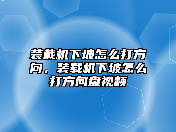 裝載機下坡怎么打方向，裝載機下坡怎么打方向盤視頻