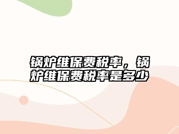 鍋爐維保費(fèi)稅率，鍋爐維保費(fèi)稅率是多少