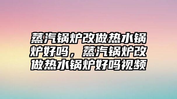 蒸汽鍋爐改做熱水鍋爐好嗎，蒸汽鍋爐改做熱水鍋爐好嗎視頻