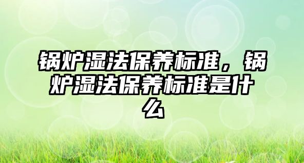 鍋爐濕法保養(yǎng)標(biāo)準(zhǔn)，鍋爐濕法保養(yǎng)標(biāo)準(zhǔn)是什么