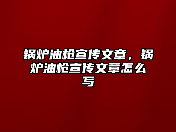 鍋爐油槍宣傳文章，鍋爐油槍宣傳文章怎么寫