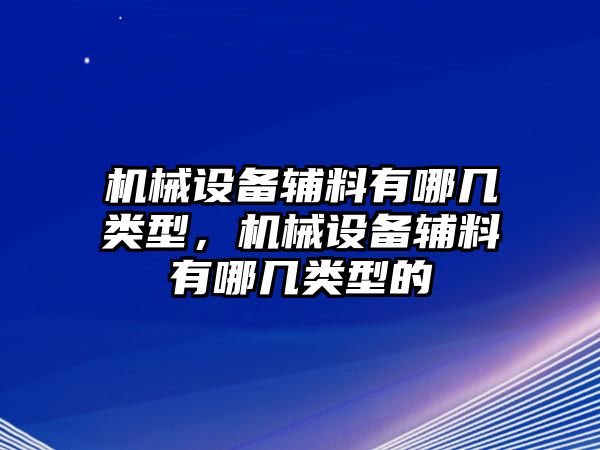 機(jī)械設(shè)備輔料有哪幾類型，機(jī)械設(shè)備輔料有哪幾類型的