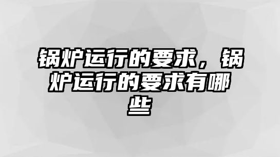 鍋爐運(yùn)行的要求，鍋爐運(yùn)行的要求有哪些