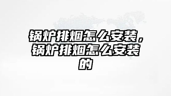 鍋爐排煙怎么安裝，鍋爐排煙怎么安裝的