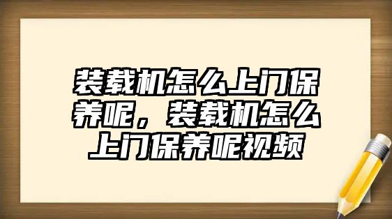 裝載機(jī)怎么上門保養(yǎng)呢，裝載機(jī)怎么上門保養(yǎng)呢視頻