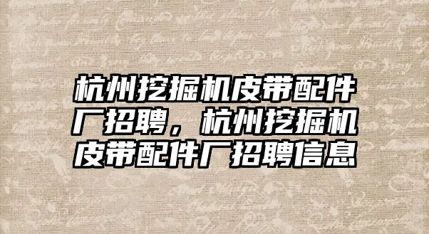 杭州挖掘機皮帶配件廠招聘，杭州挖掘機皮帶配件廠招聘信息