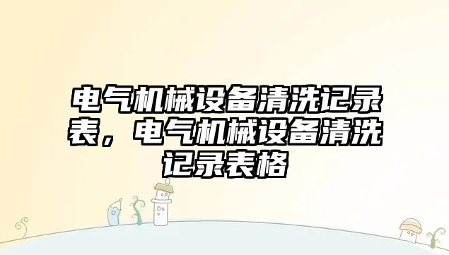 電氣機械設(shè)備清洗記錄表，電氣機械設(shè)備清洗記錄表格