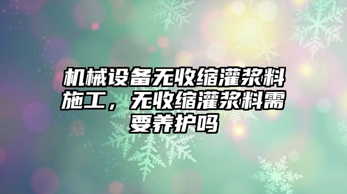 機械設(shè)備無收縮灌漿料施工，無收縮灌漿料需要養(yǎng)護嗎