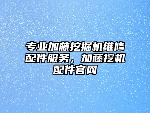 專業(yè)加藤挖掘機維修配件服務(wù)，加藤挖機配件官網(wǎng)