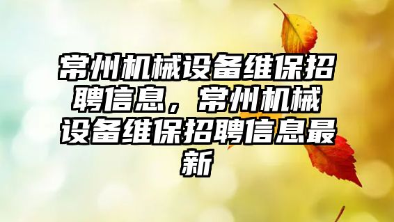 常州機械設備維保招聘信息，常州機械設備維保招聘信息最新