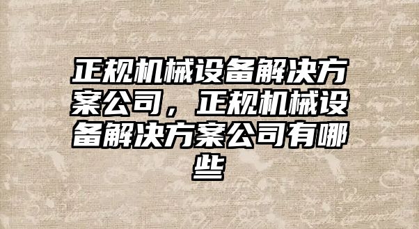 正規(guī)機械設(shè)備解決方案公司，正規(guī)機械設(shè)備解決方案公司有哪些