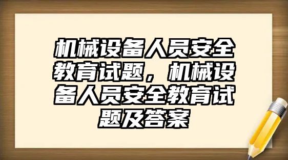 機(jī)械設(shè)備人員安全教育試題，機(jī)械設(shè)備人員安全教育試題及答案