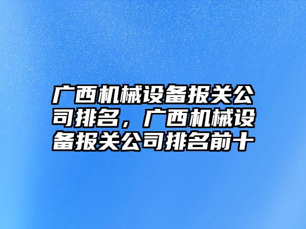 廣西機械設備報關(guān)公司排名，廣西機械設備報關(guān)公司排名前十