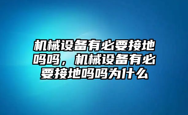 機械設(shè)備有必要接地嗎嗎，機械設(shè)備有必要接地嗎嗎為什么