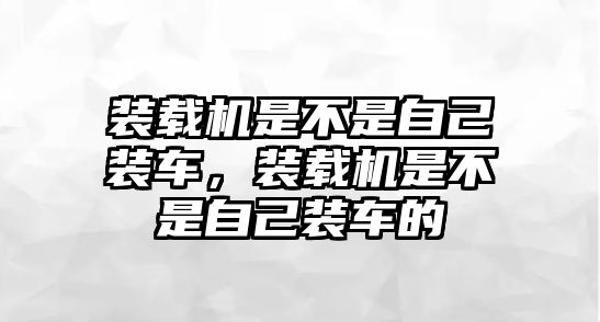 裝載機(jī)是不是自己裝車，裝載機(jī)是不是自己裝車的