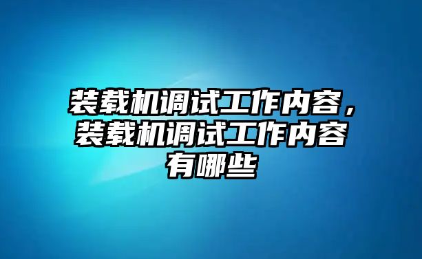 裝載機調(diào)試工作內(nèi)容，裝載機調(diào)試工作內(nèi)容有哪些