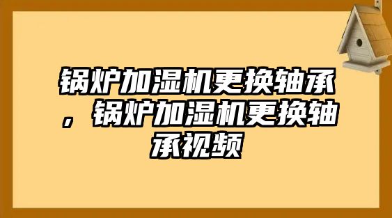 鍋爐加濕機(jī)更換軸承，鍋爐加濕機(jī)更換軸承視頻