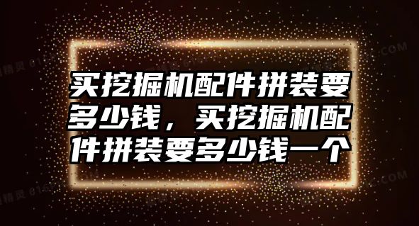 買挖掘機配件拼裝要多少錢，買挖掘機配件拼裝要多少錢一個