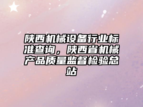 陜西機械設備行業(yè)標準查詢，陜西省機械產(chǎn)品質量監(jiān)督檢驗總站