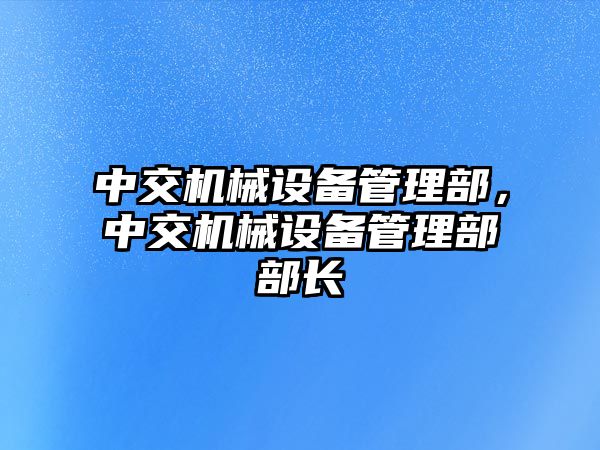 中交機械設(shè)備管理部，中交機械設(shè)備管理部部長