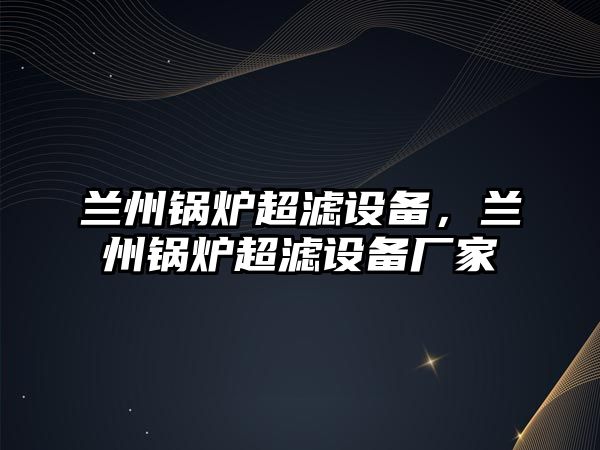 蘭州鍋爐超濾設(shè)備，蘭州鍋爐超濾設(shè)備廠家