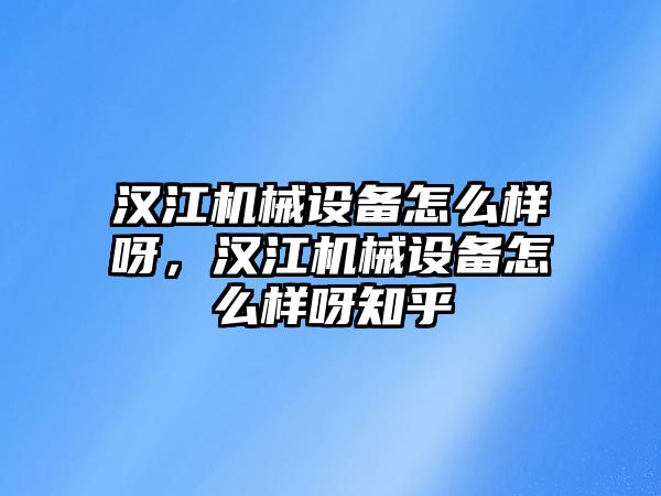 漢江機(jī)械設(shè)備怎么樣呀，漢江機(jī)械設(shè)備怎么樣呀知乎