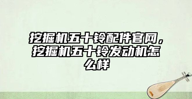 挖掘機(jī)五十鈴配件官網(wǎng)，挖掘機(jī)五十鈴發(fā)動機(jī)怎么樣