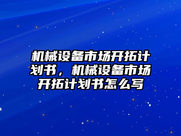 機(jī)械設(shè)備市場開拓計劃書，機(jī)械設(shè)備市場開拓計劃書怎么寫