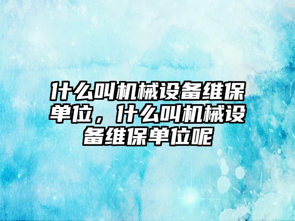 什么叫機(jī)械設(shè)備維保單位，什么叫機(jī)械設(shè)備維保單位呢