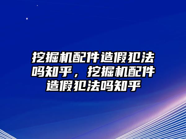 挖掘機(jī)配件造假犯法嗎知乎，挖掘機(jī)配件造假犯法嗎知乎