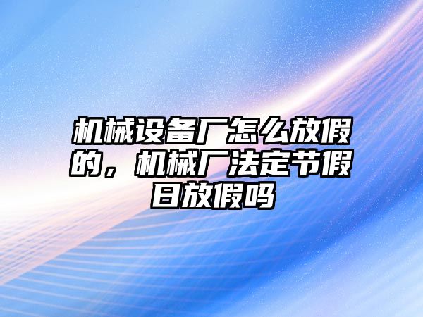 機械設備廠怎么放假的，機械廠法定節(jié)假日放假嗎