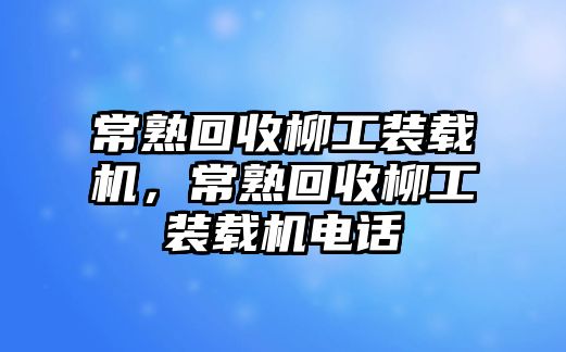 常熟回收柳工裝載機(jī)，常熟回收柳工裝載機(jī)電話