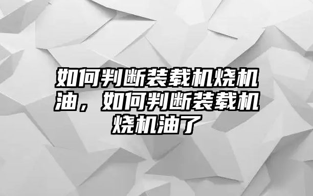 如何判斷裝載機(jī)燒機(jī)油，如何判斷裝載機(jī)燒機(jī)油了