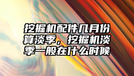 挖掘機配件幾月份算淡季，挖掘機淡季一般在什么時候