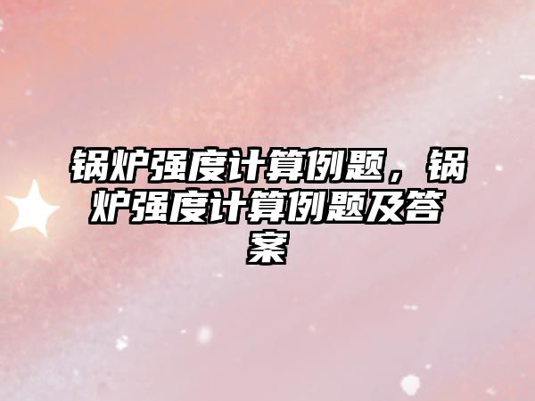 鍋爐強(qiáng)度計算例題，鍋爐強(qiáng)度計算例題及答案