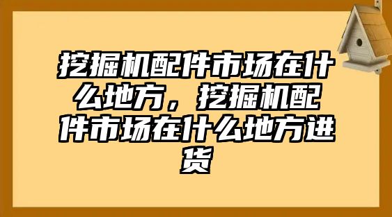 挖掘機(jī)配件市場(chǎng)在什么地方，挖掘機(jī)配件市場(chǎng)在什么地方進(jìn)貨