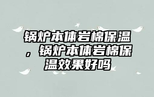 鍋爐本體巖棉保溫，鍋爐本體巖棉保溫效果好嗎