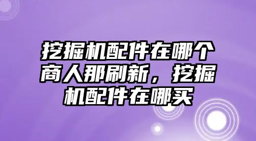 挖掘機配件在哪個商人那刷新，挖掘機配件在哪買