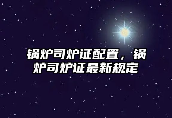 鍋爐司爐證配置，鍋爐司爐證最新規(guī)定