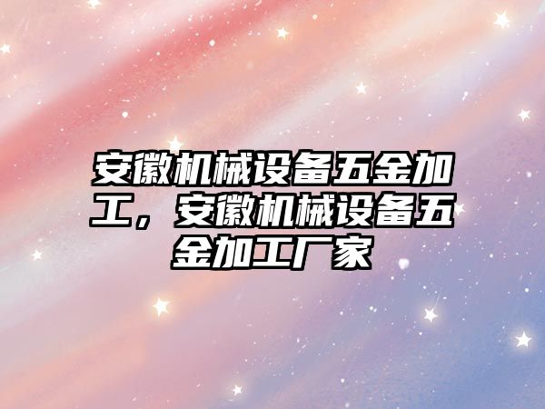 安徽機(jī)械設(shè)備五金加工，安徽機(jī)械設(shè)備五金加工廠家