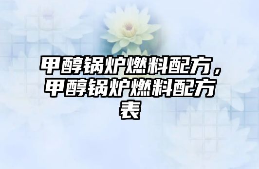 甲醇鍋爐燃料配方，甲醇鍋爐燃料配方表