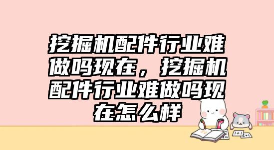 挖掘機配件行業(yè)難做嗎現在，挖掘機配件行業(yè)難做嗎現在怎么樣