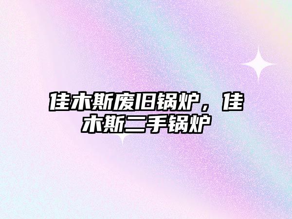 佳木斯廢舊鍋爐，佳木斯二手鍋爐