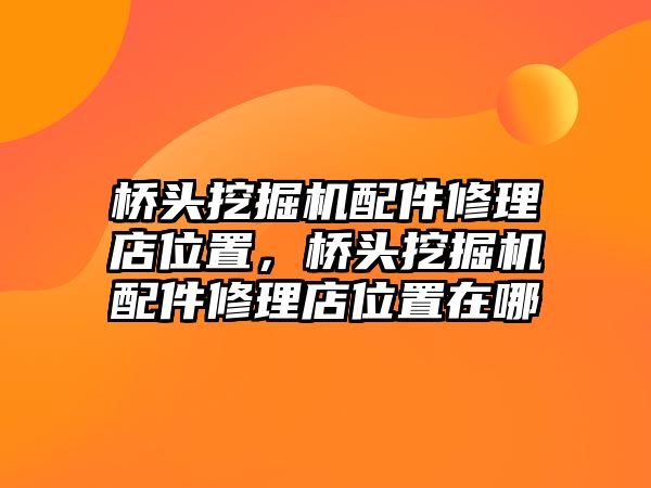 橋頭挖掘機配件修理店位置，橋頭挖掘機配件修理店位置在哪