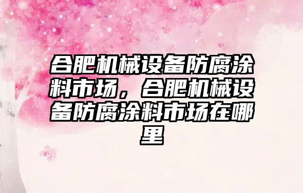 合肥機械設(shè)備防腐涂料市場，合肥機械設(shè)備防腐涂料市場在哪里